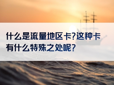 什么是流量地区卡？这种卡有什么特殊之处呢？