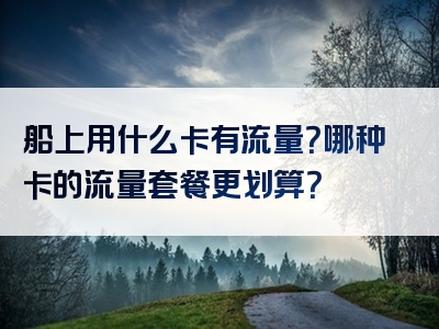 船上用什么卡有流量？哪种卡的流量套餐更划算？