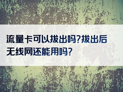 流量卡可以拔出吗？拔出后无线网还能用吗？