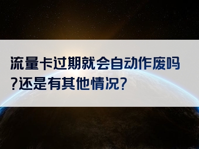 流量卡过期就会自动作废吗？还是有其他情况？