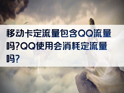 移动卡定流量包含QQ流量吗？QQ使用会消耗定流量吗？
