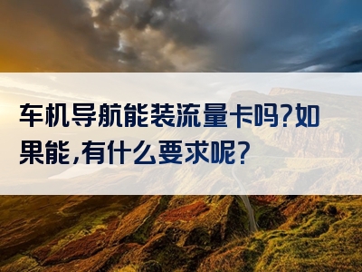 车机导航能装流量卡吗？如果能，有什么要求呢？
