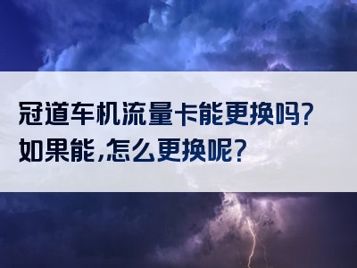 冠道车机流量卡能更换吗？如果能，怎么更换呢？