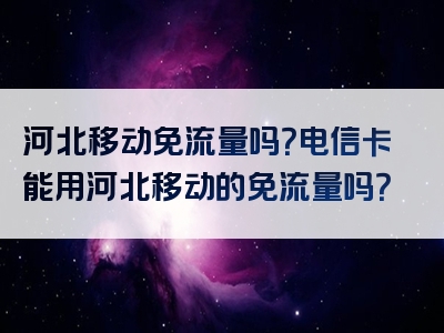 河北移动免流量吗？电信卡能用河北移动的免流量吗？