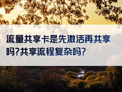 流量共享卡是先激活再共享吗？共享流程复杂吗？
