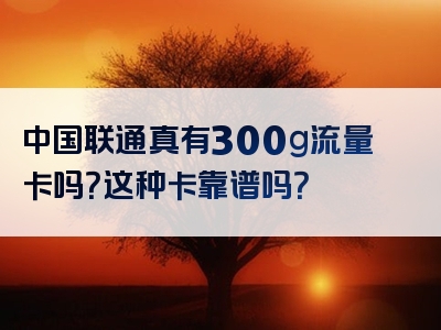 中国联通真有300g流量卡吗？这种卡靠谱吗？