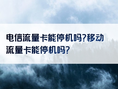 电信流量卡能停机吗？移动流量卡能停机吗？