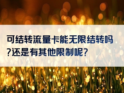 可结转流量卡能无限结转吗？还是有其他限制呢？