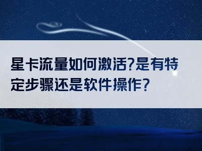 星卡流量如何激活？是有特定步骤还是软件操作？