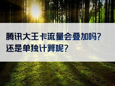 腾讯大王卡流量会叠加吗？还是单独计算呢？