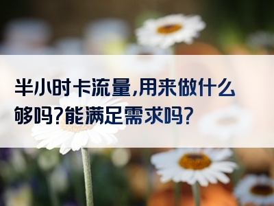 半小时卡流量，用来做什么够吗？能满足需求吗？