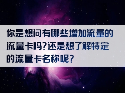 你是想问有哪些增加流量的流量卡吗？还是想了解特定的流量卡名称呢？