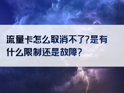 流量卡怎么取消不了？是有什么限制还是故障？