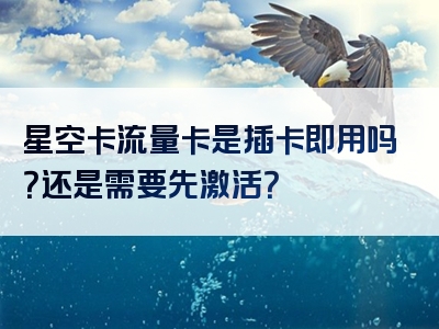 星空卡流量卡是插卡即用吗？还是需要先激活？