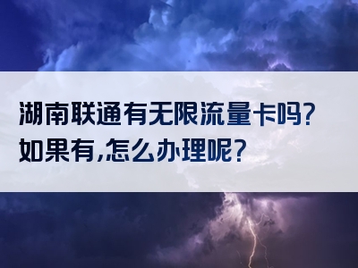 湖南联通有无限流量卡吗？如果有，怎么办理呢？