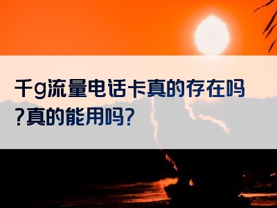 千g流量电话卡真的存在吗？真的能用吗？