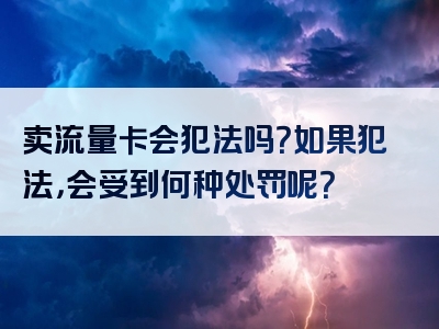 卖流量卡会犯法吗？如果犯法，会受到何种处罚呢？