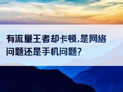 有流量王者却卡顿，是网络问题还是手机问题？