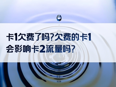 卡1欠费了吗？欠费的卡1会影响卡2流量吗？