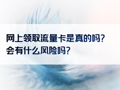 网上领取流量卡是真的吗？会有什么风险吗？