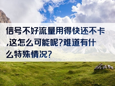 信号不好流量用得快还不卡，这怎么可能呢？难道有什么特殊情况？