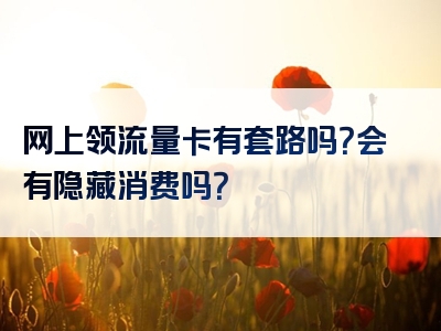 网上领流量卡有套路吗？会有隐藏消费吗？