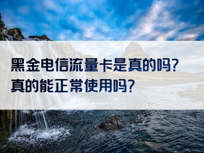 黑金电信流量卡是真的吗？真的能正常使用吗？