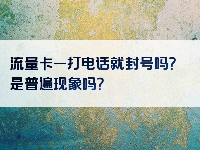流量卡一打电话就封号吗？是普遍现象吗？