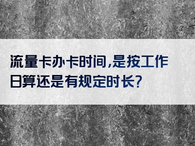 流量卡办卡时间，是按工作日算还是有规定时长？