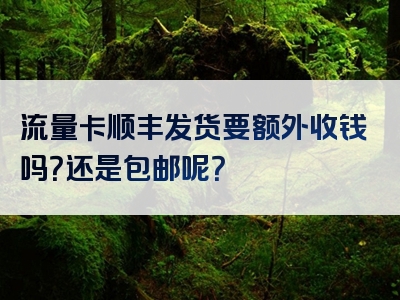 流量卡顺丰发货要额外收钱吗？还是包邮呢？