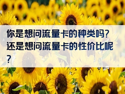 你是想问流量卡的种类吗？还是想问流量卡的性价比呢？