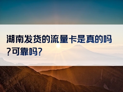 湖南发货的流量卡是真的吗？可靠吗？