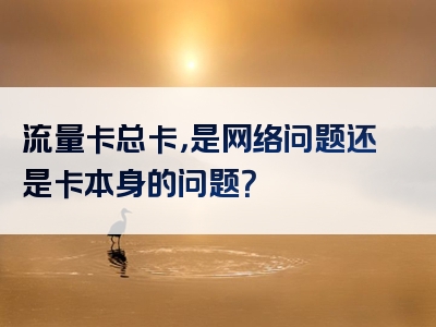 流量卡总卡，是网络问题还是卡本身的问题？