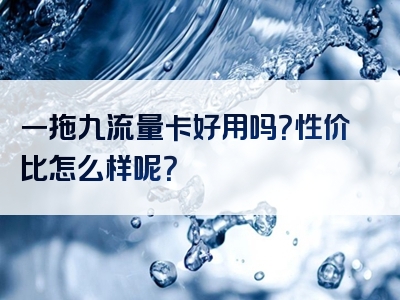 一拖九流量卡好用吗？性价比怎么样呢？