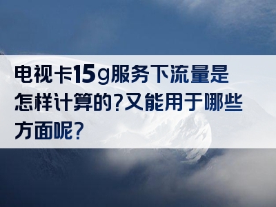 电视卡15g服务下流量是怎样计算的？又能用于哪些方面呢？