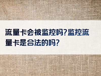 流量卡会被监控吗？监控流量卡是合法的吗？