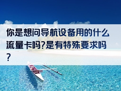 你是想问导航设备用的什么流量卡吗？是有特殊要求吗？