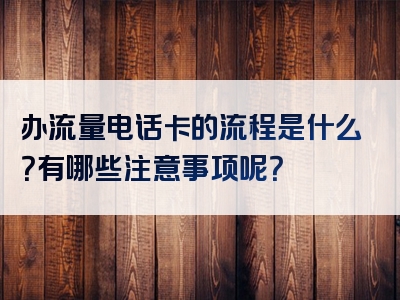 办流量电话卡的流程是什么？有哪些注意事项呢？