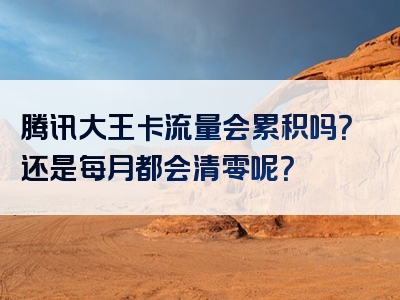 腾讯大王卡流量会累积吗？还是每月都会清零呢？