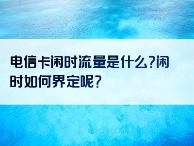 电信卡闲时流量是什么？闲时如何界定呢？