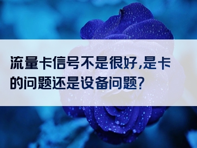 流量卡信号不是很好，是卡的问题还是设备问题？