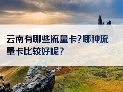 云南有哪些流量卡？哪种流量卡比较好呢？
