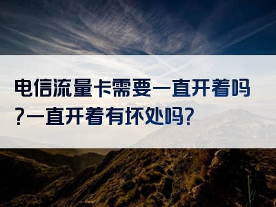 电信流量卡需要一直开着吗？一直开着有坏处吗？