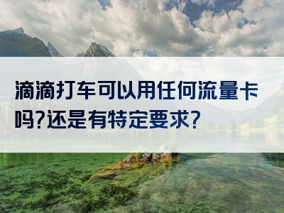 滴滴打车可以用任何流量卡吗？还是有特定要求？