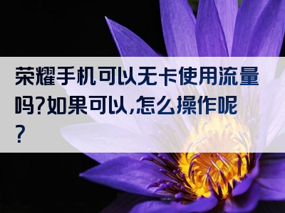 荣耀手机可以无卡使用流量吗？如果可以，怎么操作呢？