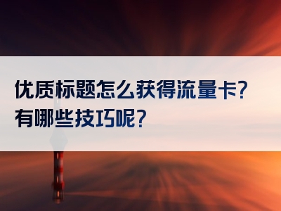 优质标题怎么获得流量卡？有哪些技巧呢？