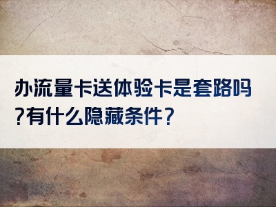 办流量卡送体验卡是套路吗？有什么隐藏条件？