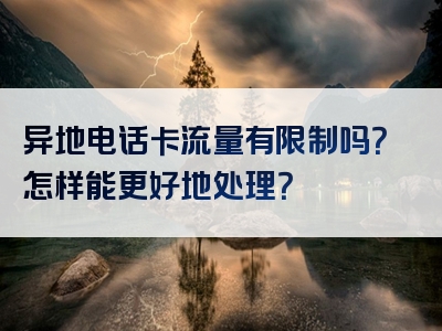 异地电话卡流量有限制吗？怎样能更好地处理？