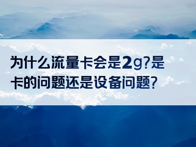 为什么流量卡会是2g？是卡的问题还是设备问题？