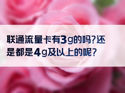 联通流量卡有3g的吗？还是都是4g及以上的呢？